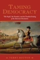 Taming Democracy: "The People", The Founders, and the Troubled Ending of the American Revolution