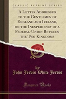 Letter Addressed to the Gentlemen of England and Ireland, on the Inexpediency of a Federal-Union Between the Two Kingdoms (Classic Reprint)