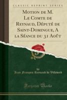 Motion de M. Le Comte de Reynaud, Depute de Saint-Domingue, a la Seance Du 31 Aout (Classic Reprint)