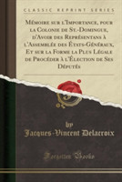 Memoire Sur L'Importance, Pour La Colonie de St.-Domingue, D'Avoir Des Representans A L'Assemblee Des Etats-Generaux, Et Sur La Forme La Plus Legale de Proceder A L'Election de Ses Deputes (Classic Reprint)