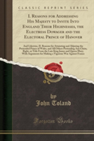 I. Reasons for Addressing His Majesty to Invite Into England Their Highnesses, the Electress Dowager and the Electoral Prince of Hanover