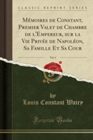 Memoires de Constant, Premier Valet de Chambre de L'Empereur, Sur La Vie Privee de Napoleon, Sa Famille Et Sa Cour, Vol. 4 (Classic Reprint)