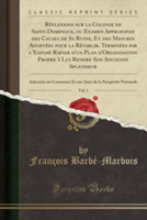 Reflexions Sur La Colonie de Saint-Domingue, Ou Examen Approfondi Des Causes de Sa Ruine, Et Des Mesures Adoptees Pour La Retablir, Terminees Par L'Expose Rapide D'Un Plan D'Organisation Propre a Lui Rendre Son Ancienne Splendeur, Vol. 1