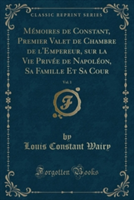 Memoires de Constant, Premier Valet de Chambre de L'Empereur, Sur La Vie Privee de Napoleon, Sa Famille Et Sa Cour, Vol. 1 (Classic Reprint)