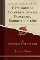 Catalogue of Coloured Chinese Porcelain, Exhibited in 1896 (Classic Reprint)