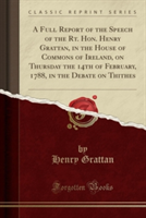 Full Report of the Speech of the Rt. Hon. Henry Grattan, in the House of Commons of Ireland, on Thursday the 14th of February, 1788, in the Debate on Thithes (Classic Reprint)