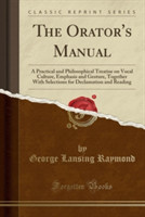 Orator's Manual A Practical and Philosophical Treatise on Vocal Culture, Emphasis and Gesture, Together with Selections for Declamation and Reading (Classic Reprint)