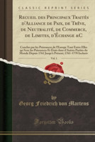 Recueil Des Principaux Traites D'Alliance de Paix, de Treve, de Neutralite, de Commerce, de Limites, D'Echange &C, Vol. 1