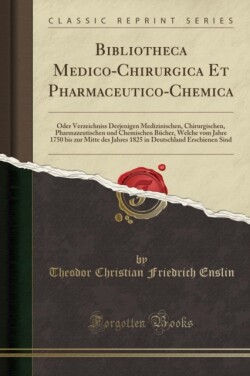 Bibliotheca Medico-Chirurgica Et Pharmaceutico-Chemica: Oder Verzeichniss Derjenigen Medizinischen, Chirurgischen, Pharmazeutischen und Chemischen Bucher, Welche vom Jahre 1750 bis zur Mitte des Jahres 1825 in Deutschland Erschienen Sind