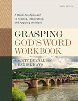 Grasping God's Word Workbook, Fourth Edition A Hands-On Approach to Reading, Interpreting, and Applying the Bible