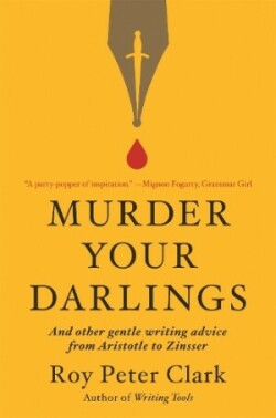 Murder Your Darlings And Other Gentle Writing Advice from Aristotle to Zinsser