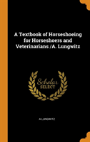 Textbook of Horseshoeing for Horseshoers and Veterinarians /A. Lungwitz