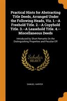 Practical Hints for Abstracting Title Deeds, Arranged Under the Following Heads, Viz. 1.--A Freehold Title. 2.--A Copyhold Title. 3.--A Leasehold Title. 4.--Miscellaneous Deeds