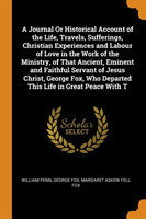 Journal or Historical Account of the Life, Travels, Sufferings, Christian Experiences and Labour of Love in the Work of the Ministry, of That Ancient, Eminent and Faithful Servant of Jesus Christ, George Fox, Who Departed This Life in Great Peace with T