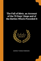 Fall of Metz. an Account of the 70 Days' Siege and of the Battles Which Preceded It