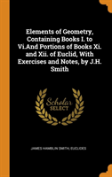 Elements of Geometry, Containing Books I. to VI.and Portions of Books XI. and XII. of Euclid, with Exercises and Notes, by J.H. Smith