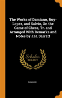 Works of Damiano, Ruy-Lopez, and Salvio, on the Game of Chess, Tr. and Arranged with Remarks and Notes by J.H. Sarratt