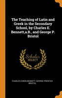 Teaching of Latin and Greek in the Secondary School, by Charles E. Bennett, A.B., and George P. Bristol