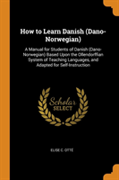 How to Learn Danish (Dano-Norwegian) A Manual for Students of Danish (Dano-Norwegian) Based Upon the Ollendorffian System of Teaching Languages, and Adapted for Self-Instruction