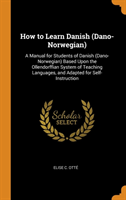 How to Learn Danish (Dano-Norwegian) A Manual for Students of Danish (Dano-Norwegian) Based Upon the Ollendorffian System of Teaching Languages, and Adapted for Self-Instruction