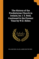 History of the Presbyterian Church in Ireland, by J. S. Reid, Continued to the Present Time by W.D. Killen