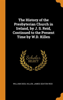 History of the Presbyterian Church in Ireland, by J. S. Reid, Continued to the Present Time by W.D. Killen