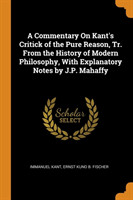 Commentary On Kant's Critick of the Pure Reason, Tr. From the History of Modern Philosophy, With Explanatory Notes by J.P. Mahaffy