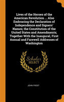 Lives of the Heroes of the American Revolution ... Also Embracing the Declaration of Independence and Signers' Names; The Constitution of the United States and Amendments; Together with the Inaugural, First Annual and Farewell Addresses of Washington