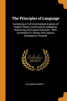 Principles of Language Containing a Full Grammatical Analysis of English Poetry, Confirmed by Syllogistic Reasoning and Logical Induction: With Corrections in Syntax and Copious Examples in Prosody
