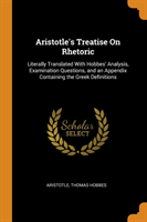 Aristotle's Treatise On Rhetoric Literally Translated With Hobbes' Analysis, Examination Questions, and an Appendix Containing the Greek Definitions