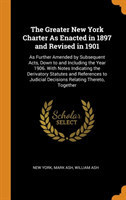The Greater New York Charter As Enacted in 1897 and Revised in 1901: As Further Amended by Subsequent Acts, Down to and Including the Year 1906. With