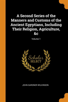 Second Series of the Manners and Customs of the Ancient Egyptians, Including Their Religion, Agriculture, &c; Volume 1