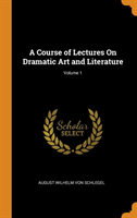 Course of Lectures on Dramatic Art and Literature; Volume 1