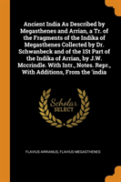 Ancient India As Described by Megasthenes and Arrian, a Tr. of the Fragments of the Indika of Megasthenes Collected by Dr. Schwanbeck and of the 1St Part of the Indika of Arrian, by J.W. Mccrindle. With Intr., Notes. Repr., With Additions, From the 'india