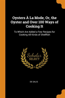 Oysters A La Mode, Or, the Oyster and Over 100 Ways of Cooking It