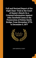 Full and Revised Report of the Eight Days' Trial in the Court of Queen's Bench on a Criminal Information Against John Sarsfield Casey at the Prosecution of Patten Smith Bridge, from November 27th to December 5, 1877