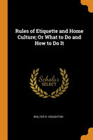 Rules of Etiquette and Home Culture; Or What to Do and How to Do It