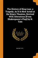 History of King Lear, a Tragedy, as It Is Now Acted at the King's Theatres, Revived with Alterations [from Shakespeare's Play] by N. Tate