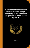 Novena of Meditations in Honour of Saint Joseph, According to the Method of St. Ignatius Tr. from the Fr. [by J.P.W.]