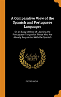 Comparative View of the Spanish and Portuguese Languages Or, an Easy Method of Learning the Portuguese Tongue for Those Who Are Already Acquainted With the Spanish