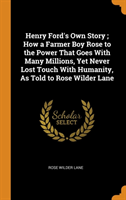 Henry Ford's Own Story ; How a Farmer Boy Rose to the Power That Goes With Many Millions, Yet Never Lost Touch With Humanity, As Told to Rose Wilder Lane