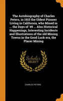 Autobiography of Charles Peters, in 1915 the Oldest Pioneer Living in California, Who Mined in ... the Days of '49 ... Also Historical Happenings, Interesting Incidents and Illustrations of the Old Mining Towns in the Good Luck Era, the Placer Mining