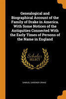 Genealogical and Biographical Account of the Family of Drake in America. With Some Notices of the Antiquities Connected With the Early Times of Persons of the Name in England