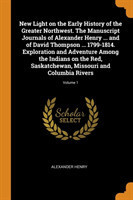 New Light on the Early History of the Greater Northwest. the Manuscript Journals of Alexander Henry ... and of David Thompson ... 1799-1814. Exploration and Adventure Among the Indians on the Red, Saskatchewan, Missouri and Columbia Rivers; Volume 1