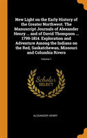 New Light on the Early History of the Greater Northwest. The Manuscript Journals of Alexander Henry ... and of David Thompson ... 1799-1814. Exploration and Adventure Among the Indians on the Red, Saskatchewan, Missouri and Columbia Rivers; Volume 1