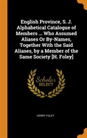 English Province, S. J. Alphabetical Catalogue of Members ... Who Assumed Aliases or By-Names, Together with the Said Aliases, by a Member of the Same Society [h. Foley]