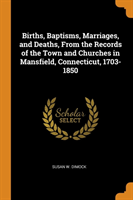 Births, Baptisms, Marriages, and Deaths, From the Records of the Town and Churches in Mansfield, Connecticut, 1703-1850