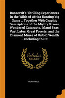 Roosevelt's Thrilling Experiences in the Wilds of Africa Hunting Big Game ... Together with Graphic Descriptions of the Mighty Rivers, Wonderful Cataracts, Inland Seas, Vast Lakes, Great Forests, and the Diamond Mines of Untold Wealth ... Including the St
