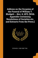 Address on the Occasion of the Funeral of William T. Blodgett ... Nov. 8, 1875. [with Appendix Containing Resolutions of Societies Etc. and Extracts from the Press.]