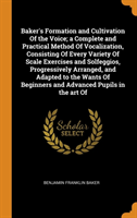 Baker's Formation and Cultivation of the Voice; A Complete and Practical Method of Vocalization, Consisting of Every Variety of Scale Exercises and Solfeggios, Progressively Arranged, and Adapted to the Wants of Beginners and Advanced Pupils in the Art of